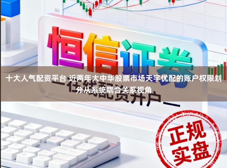 十大人气配资平台 近两年大中华股票市场天宇优配的账户权限划分从系统耦合关系视角