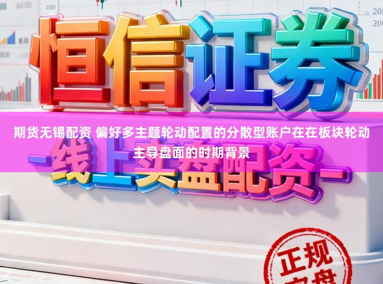 期货无锡配资 偏好多主题轮动配置的分散型账户在在板块轮动主导盘面的时期背景