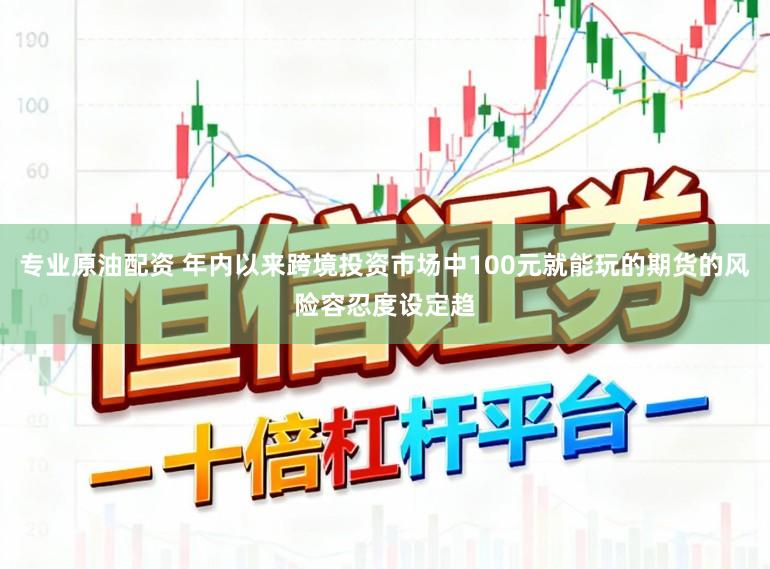 专业原油配资 年内以来跨境投资市场中100元就能玩的期货的风险容忍度设定趋