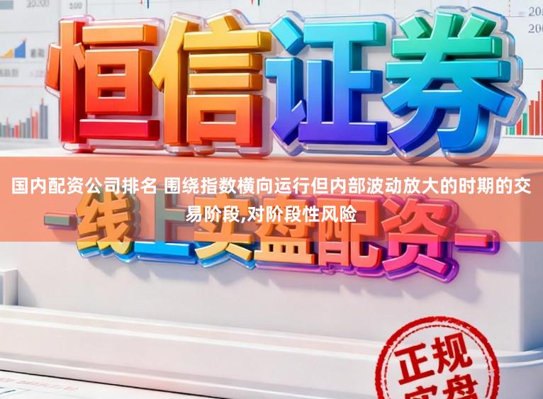 国内配资公司排名 围绕指数横向运行但内部波动放大的时期的交易阶段,对阶段性风险