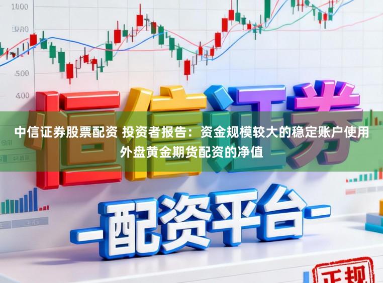 中信证券股票配资 投资者报告：资金规模较大的稳定账户使用外盘黄金期货配资的净值