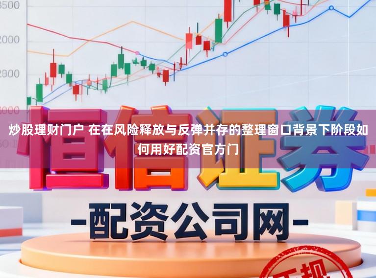 炒股理财门户 在在风险释放与反弹并存的整理窗口背景下阶段如何用好配资官方门