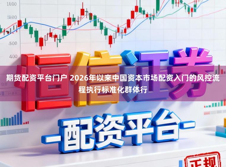 期货配资平台门户 2026年以来中国资本市场配资入门的风控流程执行标准化群体行