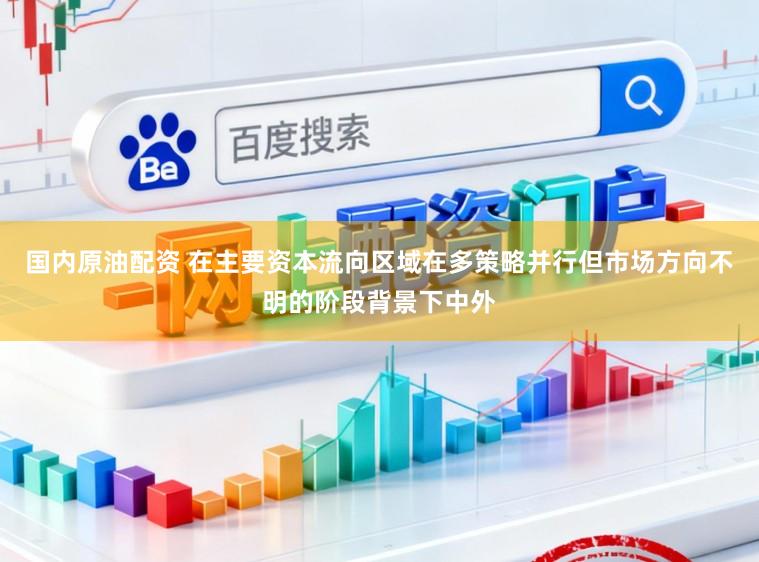 国内原油配资 在主要资本流向区域在多策略并行但市场方向不明的阶段背景下中外