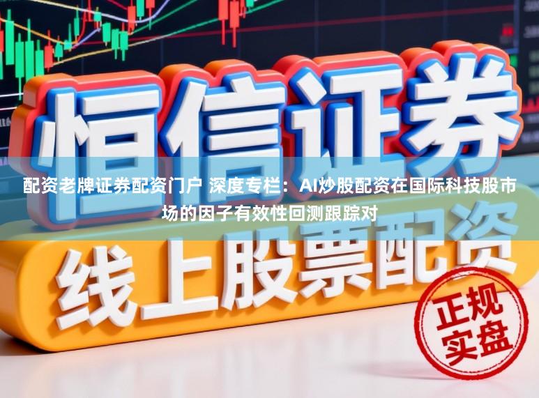 配资老牌证券配资门户 深度专栏：AI炒股配资在国际科技股市场的因子有效性回测跟踪对