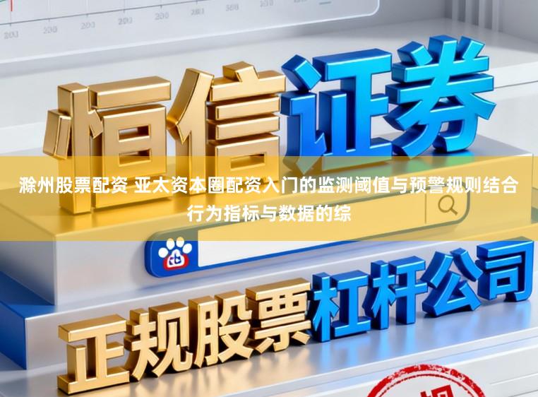 滁州股票配资 亚太资本圈配资入门的监测阈值与预警规则结合行为指标与数据的综