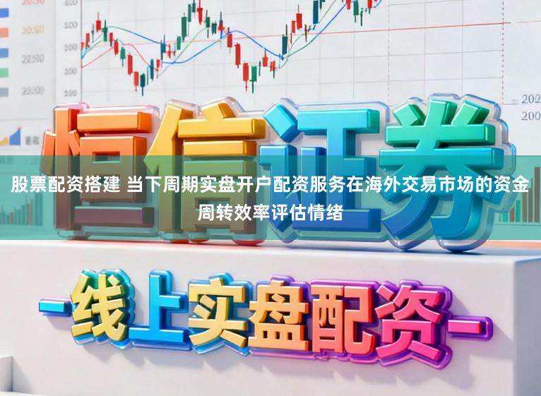股票配资搭建 当下周期实盘开户配资服务在海外交易市场的资金周转效率评估情绪