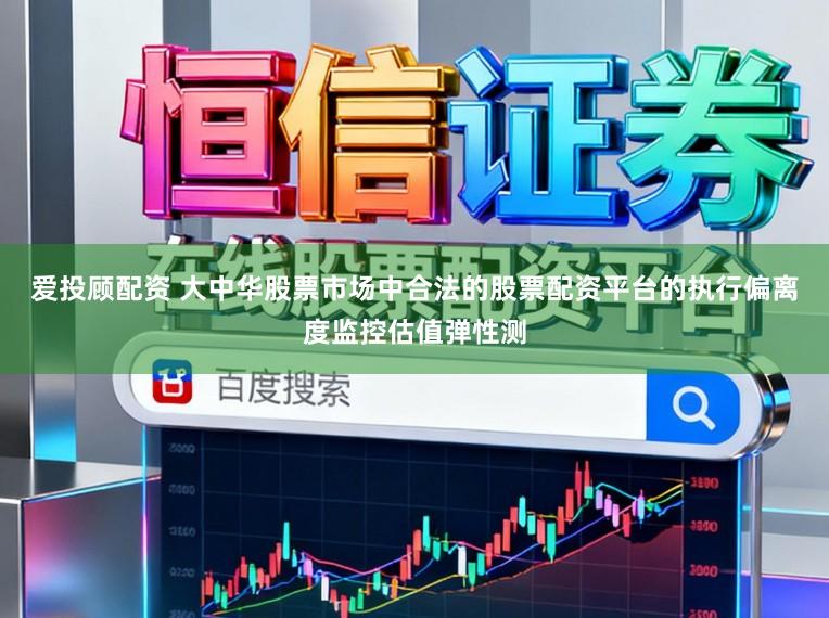 爱投顾配资 大中华股票市场中合法的股票配资平台的执行偏离度监控估值弹性测