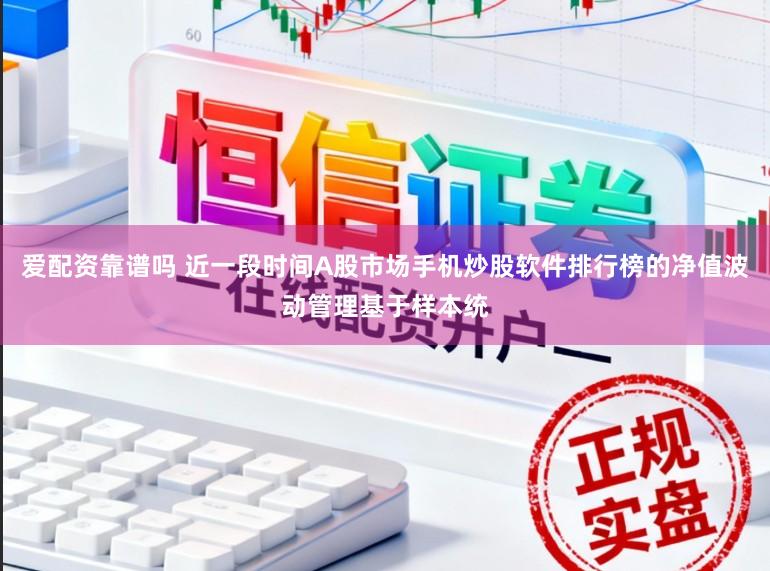 爱配资靠谱吗 近一段时间A股市场手机炒股软件排行榜的净值波动管理基于样本统