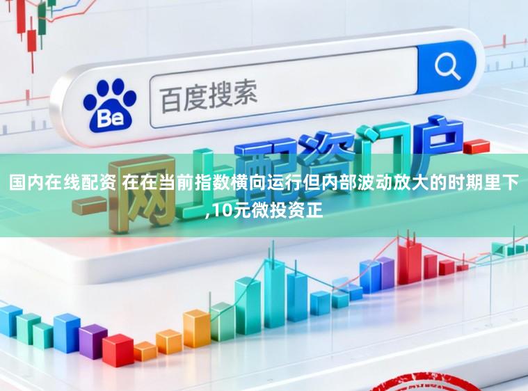 国内在线配资 在在当前指数横向运行但内部波动放大的时期里下,10元微投资正
