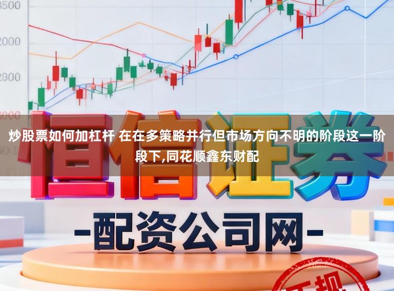 炒股票如何加杠杆 在在多策略并行但市场方向不明的阶段这一阶段下,同花顺鑫东财配
