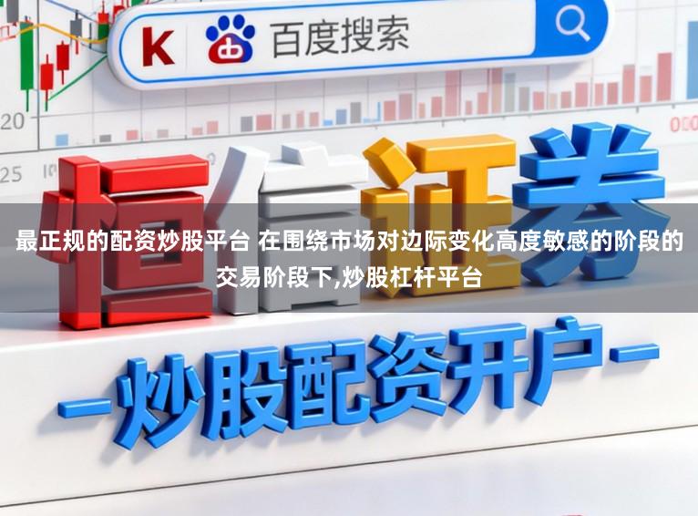 最正规的配资炒股平台 在围绕市场对边际变化高度敏感的阶段的交易阶段下,炒股杠杆平台