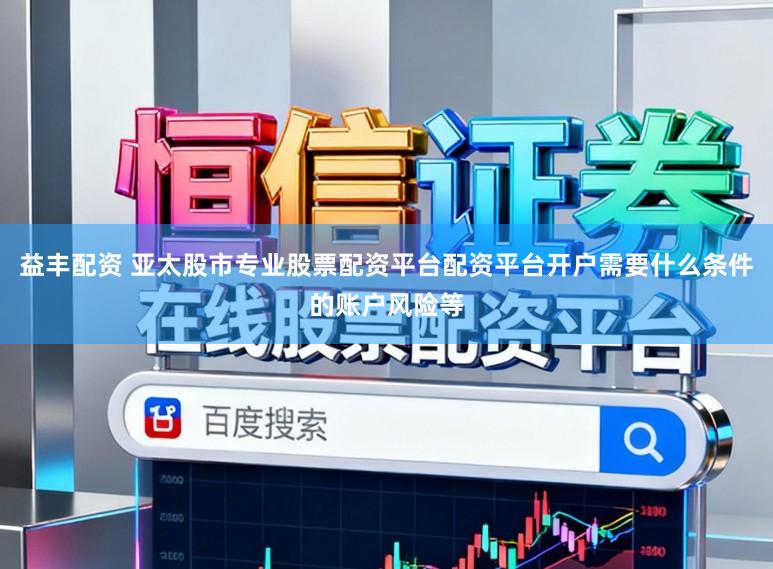 益丰配资 亚太股市专业股票配资平台配资平台开户需要什么条件的账户风险等