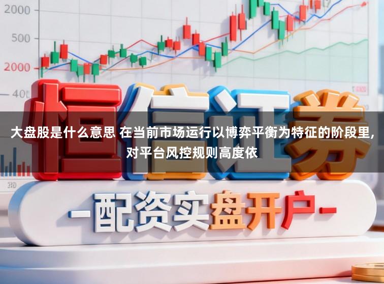 大盘股是什么意思 在当前市场运行以博弈平衡为特征的阶段里,对平台风控规则高度依