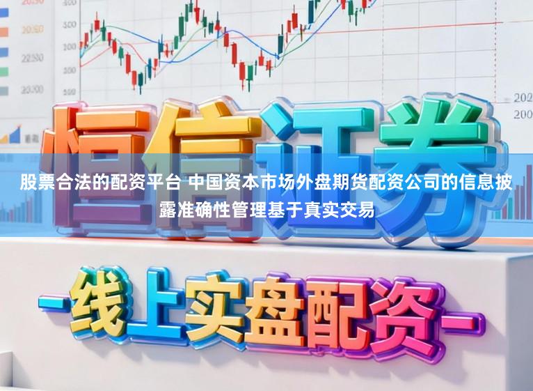 股票合法的配资平台 中国资本市场外盘期货配资公司的信息披露准确性管理基于真实交易