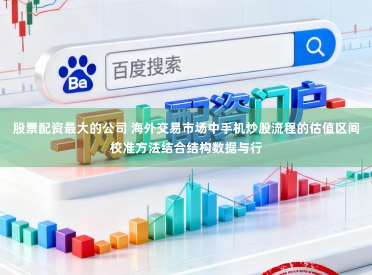 股票配资最大的公司 海外交易市场中手机炒股流程的估值区间校准方法结合结构数据与行