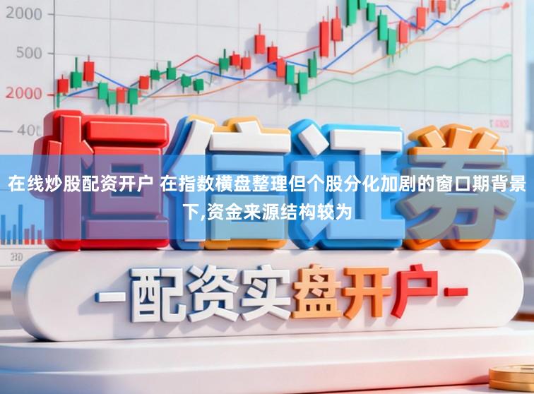 在线炒股配资开户 在指数横盘整理但个股分化加剧的窗口期背景下,资金来源结构较为