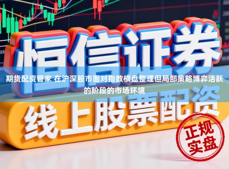 期货配资管家 在沪深股市面对指数横盘整理但局部策略博弈活跃的阶段的市场环境