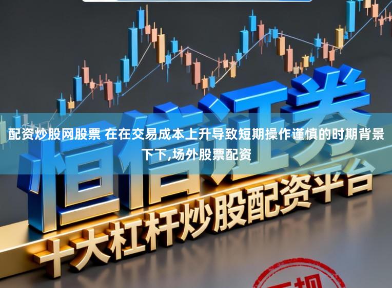 配资炒股网股票 在在交易成本上升导致短期操作谨慎的时期背景下下,场外股票配资