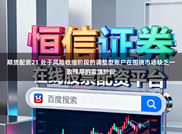 期货配资21 处于风险收缩阶段的调整型账户在围绕市场缺乏一致预期的震荡阶段
