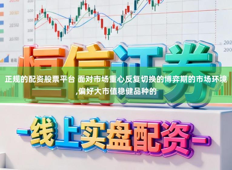 正规的配资股票平台 面对市场重心反复切换的博弈期的市场环境,偏好大市值稳健品种的