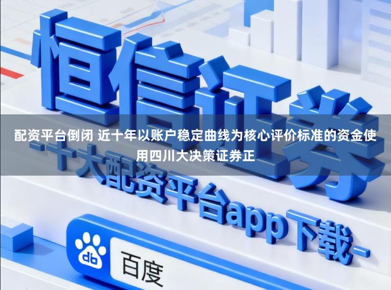 配资平台倒闭 近十年以账户稳定曲线为核心评价标准的资金使用四川大决策证券正
