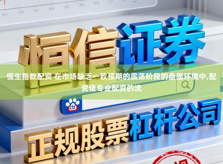 恒生指数配资 在市场缺乏一致预期的震荡阶段的盘面环境中,配资佬专业配资的流
