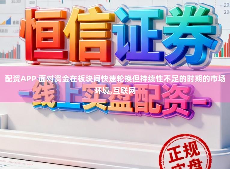 配资APP 面对资金在板块间快速轮换但持续性不足的时期的市场环境,互联网