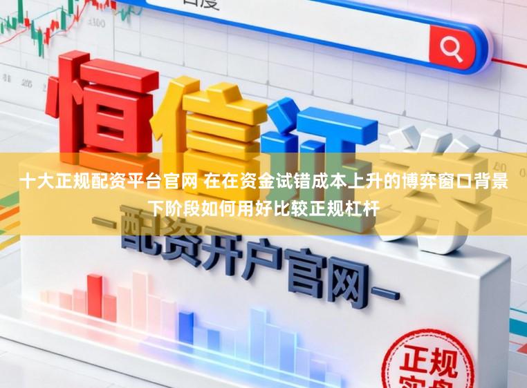 十大正规配资平台官网 在在资金试错成本上升的博弈窗口背景下阶段如何用好比较正规杠杆