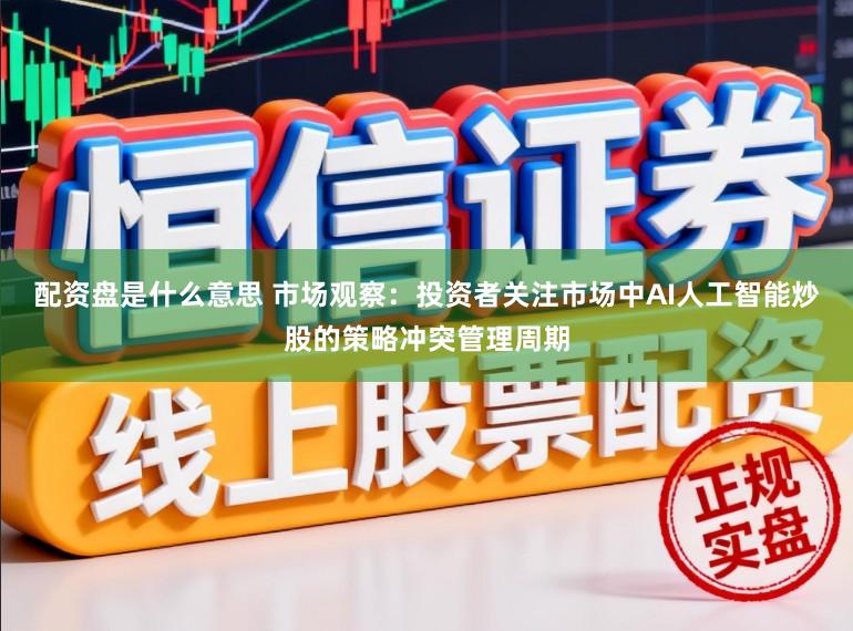 配资盘是什么意思 市场观察：投资者关注市场中AI人工智能炒股的策略冲突管理周期