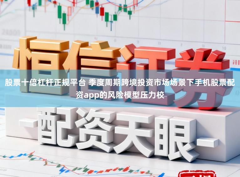 股票十倍杠杆正规平台 季度周期跨境投资市场场景下手机股票配资app的风险模型压力校
