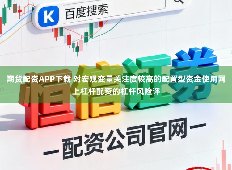 期货配资APP下载 对宏观变量关注度较高的配置型资金使用网上杠杆配资的杠杆风险评