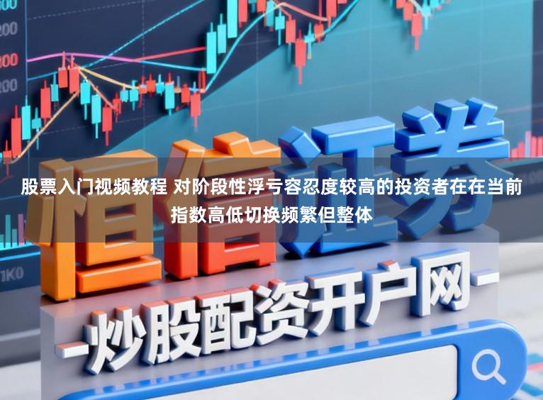 股票入门视频教程 对阶段性浮亏容忍度较高的投资者在在当前指数高低切换频繁但整体