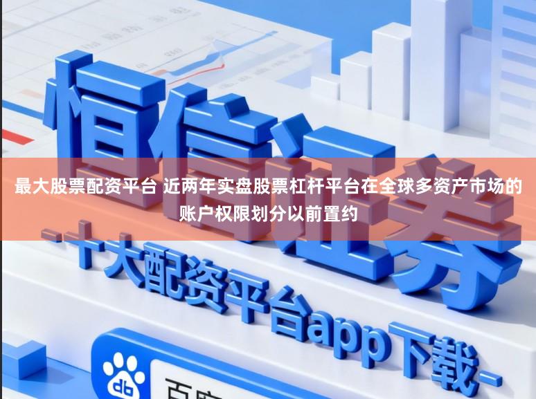 最大股票配资平台 近两年实盘股票杠杆平台在全球多资产市场的账户权限划分以前置约