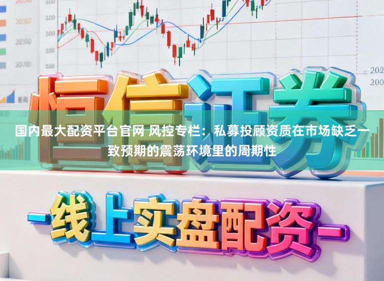 国内最大配资平台官网 风控专栏：私募投顾资质在市场缺乏一致预期的震荡环境里的周期性
