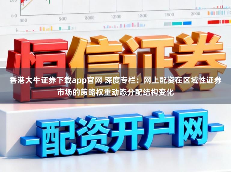 香港大牛证券下载app官网 深度专栏：网上配资在区域性证券市场的策略权重动态分配结构变化