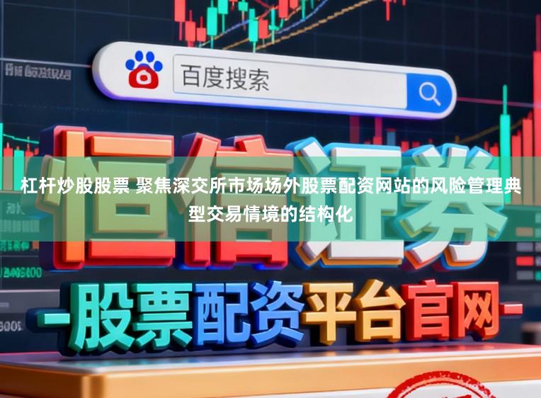 杠杆炒股股票 聚焦深交所市场场外股票配资网站的风险管理典型交易情境的结构化