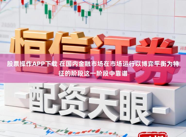股票操作APP下载 在国内金融市场在市场运行以博弈平衡为特征的阶段这一阶段中靠谱