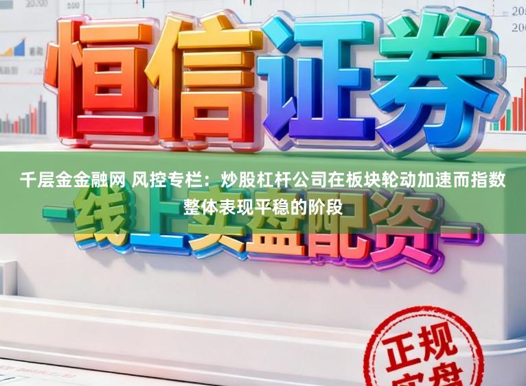 千层金金融网 风控专栏：炒股杠杆公司在板块轮动加速而指数整体表现平稳的阶段