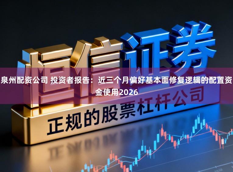 泉州配资公司 投资者报告：近三个月偏好基本面修复逻辑的配置资金使用2026