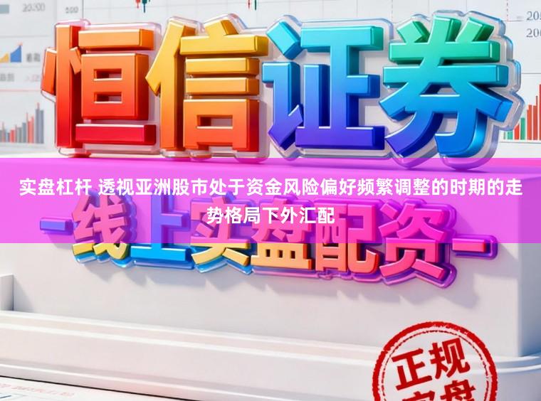 实盘杠杆 透视亚洲股市处于资金风险偏好频繁调整的时期的走势格局下外汇配