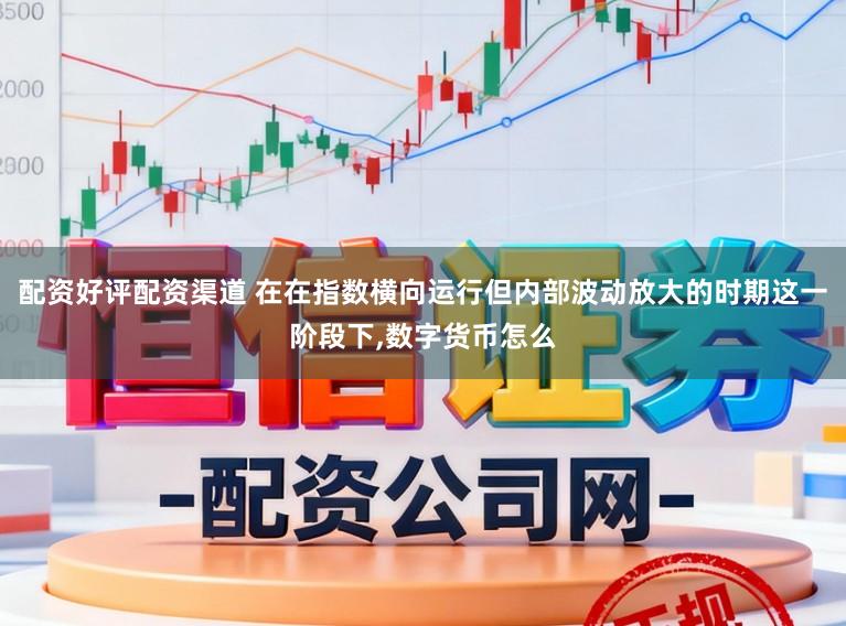 配资好评配资渠道 在在指数横向运行但内部波动放大的时期这一阶段下,数字货币怎么
