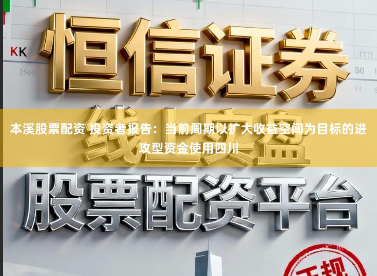 本溪股票配资 投资者报告：当前周期以扩大收益空间为目标的进攻型资金使用四川