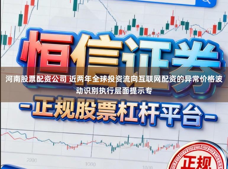 河南股票配资公司 近两年全球投资流向互联网配资的异常价格波动识别执行层面提示专