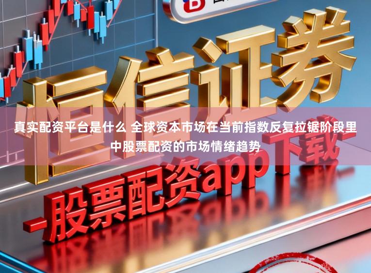 真实配资平台是什么 全球资本市场在当前指数反复拉锯阶段里中股票配资的市场情绪趋势