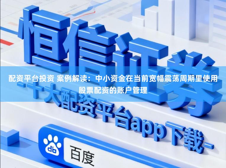 配资平台投资 案例解读：中小资金在当前宽幅震荡周期里使用股票配资的账户管理