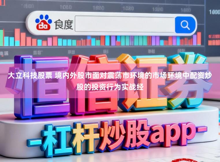 大立科技股票 境内外股市面对震荡市环境的市场环境中配资炒股的投资行为实战经