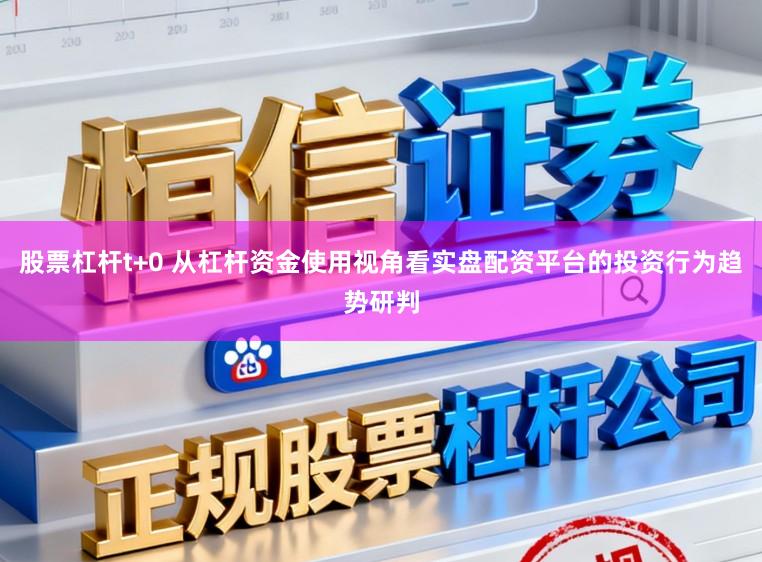 股票杠杆t+0 从杠杆资金使用视角看实盘配资平台的投资行为趋势研判