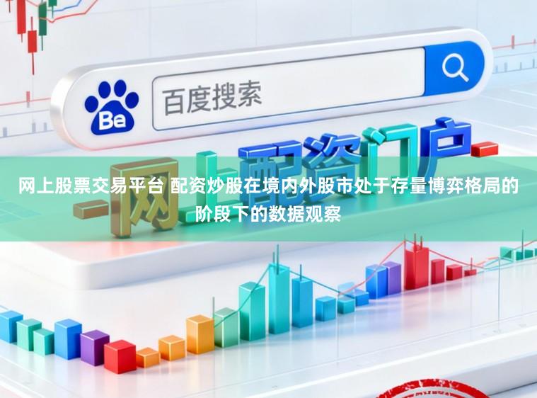 网上股票交易平台 配资炒股在境内外股市处于存量博弈格局的阶段下的数据观察