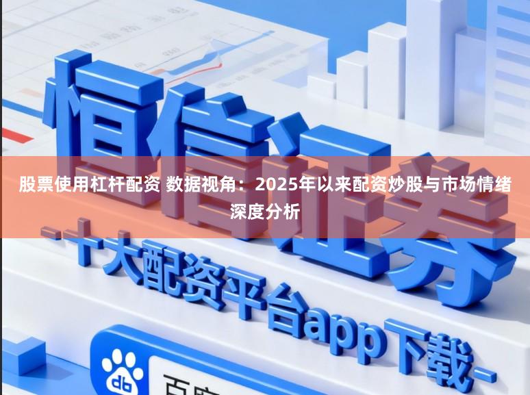 股票使用杠杆配资 数据视角：2025年以来配资炒股与市场情绪深度分析